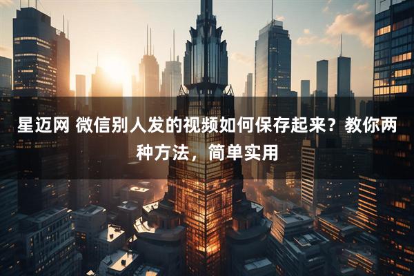 星迈网 微信别人发的视频如何保存起来？教你两种方法，简单实用