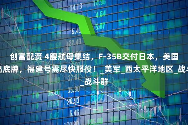 创富配资 4艘航母集结，F-35B交付日本，美国亮出底牌，福建号需尽快服役！_美军_西太平洋地区_战斗群