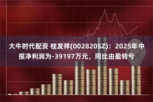 大牛时代配资 桂发祥(002820SZ)：2025年中报净利润为-39197万元，同比由盈转亏
