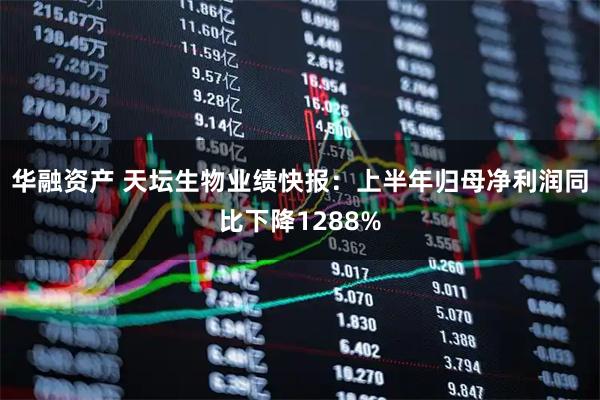 华融资产 天坛生物业绩快报：上半年归母净利润同比下降1288%