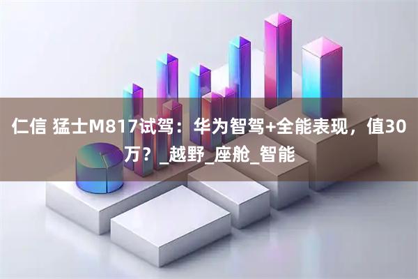 仁信 猛士M817试驾：华为智驾+全能表现，值30万？_越野_座舱_智能