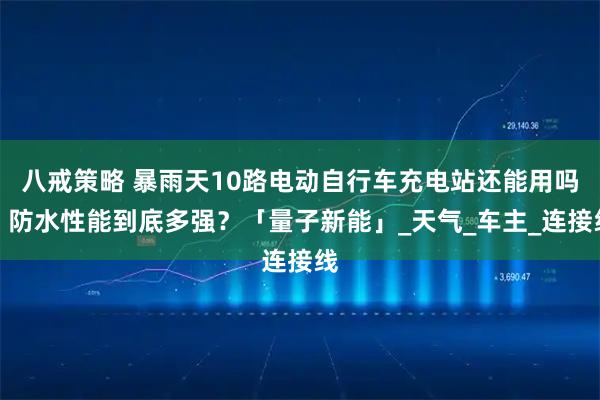 八戒策略 暴雨天10路电动自行车充电站还能用吗？防水性能到底多强？「量子新能」_天气_车主_连接线